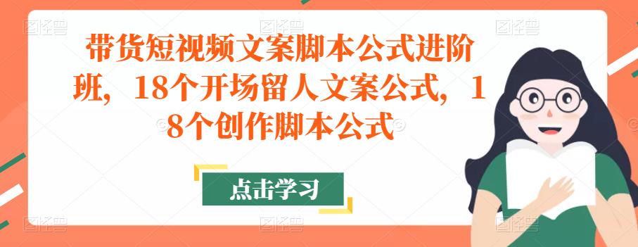 带货短视频文案脚本公式进阶班，18个开场留人文案公式，18个创作脚本公式-氢气球网创资源库