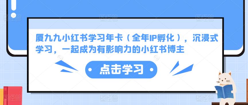 厦九九小红书学习年卡（全年IP孵化），沉浸式学习，一起成为有影响力的小红书博主-氢气球网创资源库