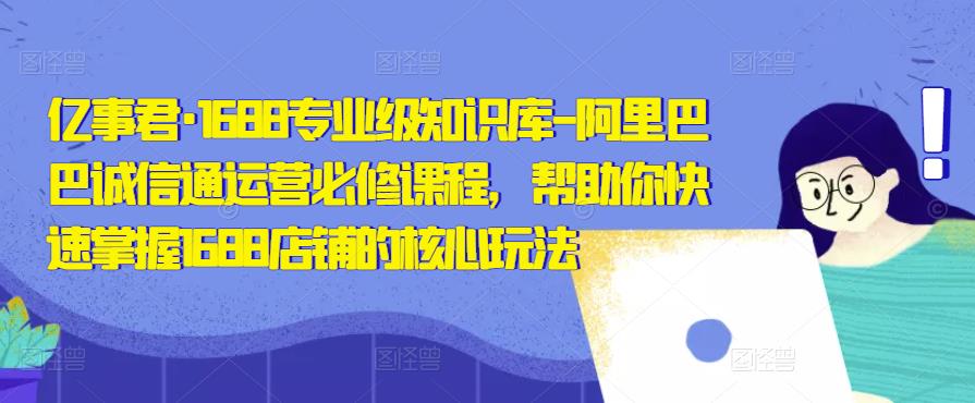亿事君·1688专业级知识库-阿里巴巴诚信通运营必修课程，帮助你快速掌握1688店铺的核心玩法-氢气球网创资源库