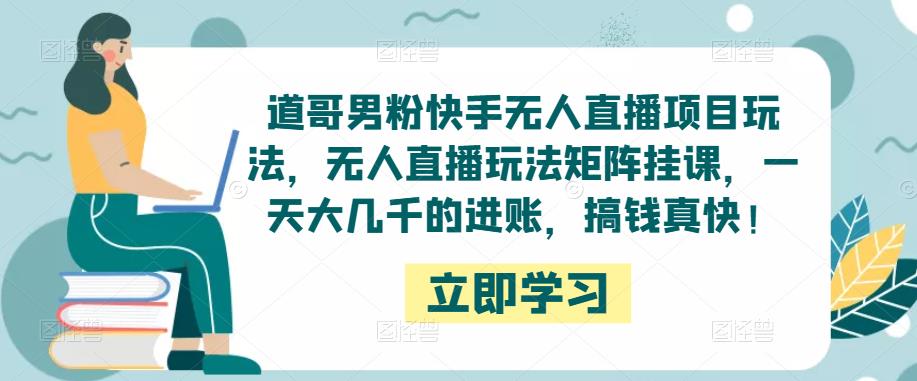 道哥男粉快手无人直播项目玩法，无人直播玩法矩阵挂课，一天大几千的进账，搞钱真快！-氢气球网创资源库