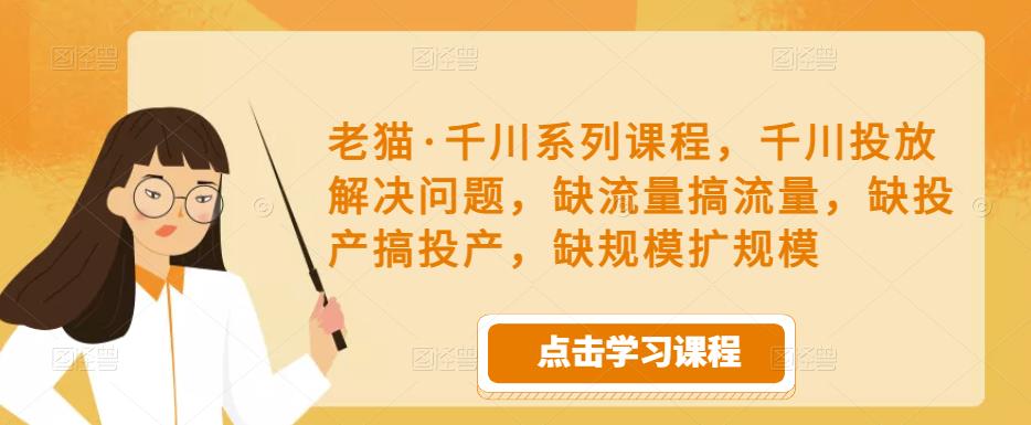 老猫·千川系列课程，千川投放解决问题，缺流量搞流量，缺投产搞投产，缺规模扩规模-氢气球网创资源库