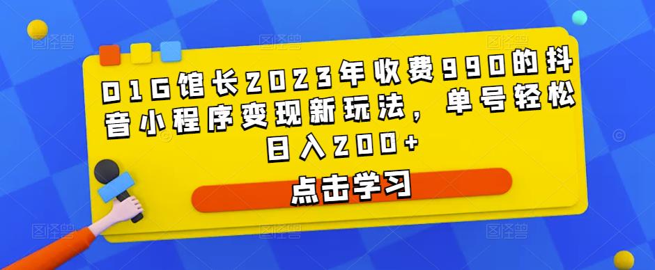 D1G馆长2023年收费990的抖音小程序变现新玩法，单号轻松日入200+-氢气球网创资源库