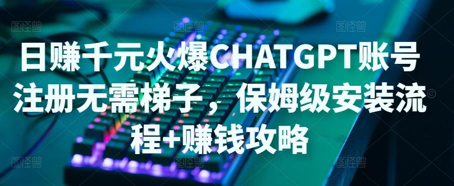 日赚千元火爆ChatGPT账号注册无需ti子，保姆级安装流程+赚钱攻略-氢气球网创资源库