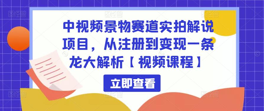 中视频景物赛道实拍解说项目，从注册到变现一条龙大解析【视频课程】-氢气球网创资源库