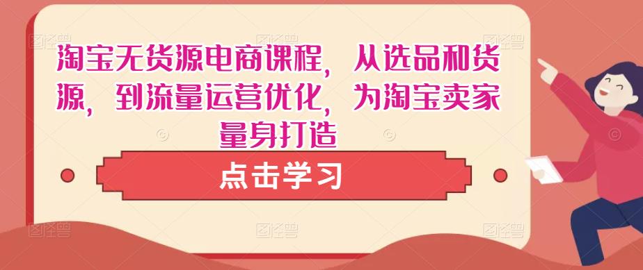 淘宝无货源电商课程，从选品和货源，到流量运营优化，为淘宝卖家量身打造-氢气球网创资源库