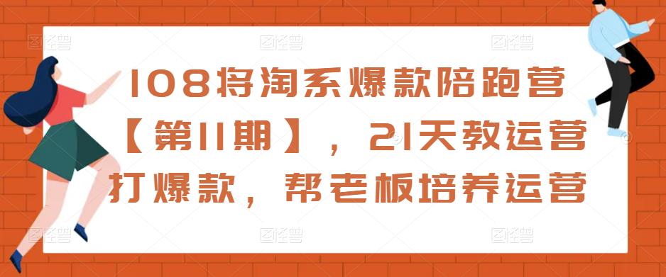 108将淘系爆款陪跑营【第11期】，21天教运营打爆款，帮老板培养运营-氢气球网创资源库