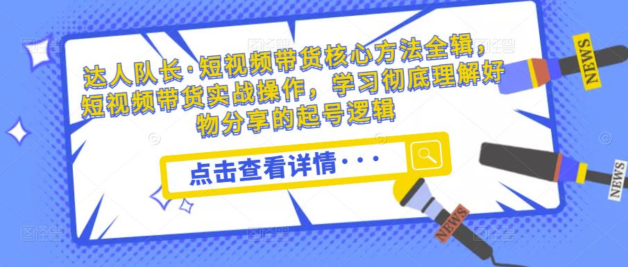 达人队长·短视频带货核心方法全辑，短视频带货实战操作，学习彻底理解好物分享的起号逻辑-氢气球网创资源库