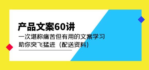 产品文案60讲：一次堪称痛苦但有用的文案学习助你突飞猛进（配送资料）-氢气球网创资源库