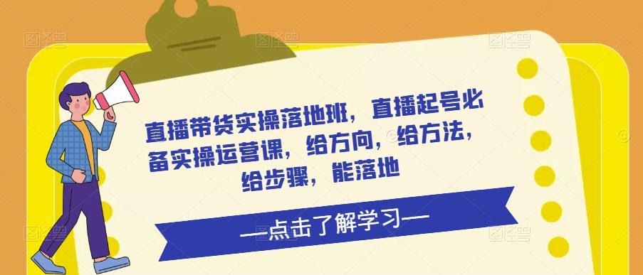 直播带货实操落地班，直播起号必备实操运营课，给方向，给方法，给步骤，能落地-氢气球网创资源库