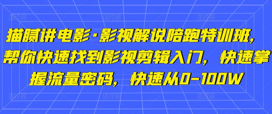 猫腻讲电影·影视解说陪跑特训班，帮你快速找到影视剪辑入门，快速掌握流量密码，快速从0-100W-氢气球网创资源库