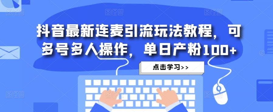 抖音最新连麦引流玩法教程，可多号多人操作，单日产粉100+-氢气球网创资源库