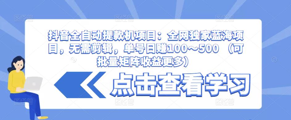 抖音全自动提款机项目：全网独家蓝海项目，无需剪辑，单号日赚100～500 （可批量矩阵收益更多）-氢气球网创资源库