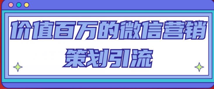 价值百万的微信营销策划引流系列课，每天引流100精准粉-氢气球网创资源库