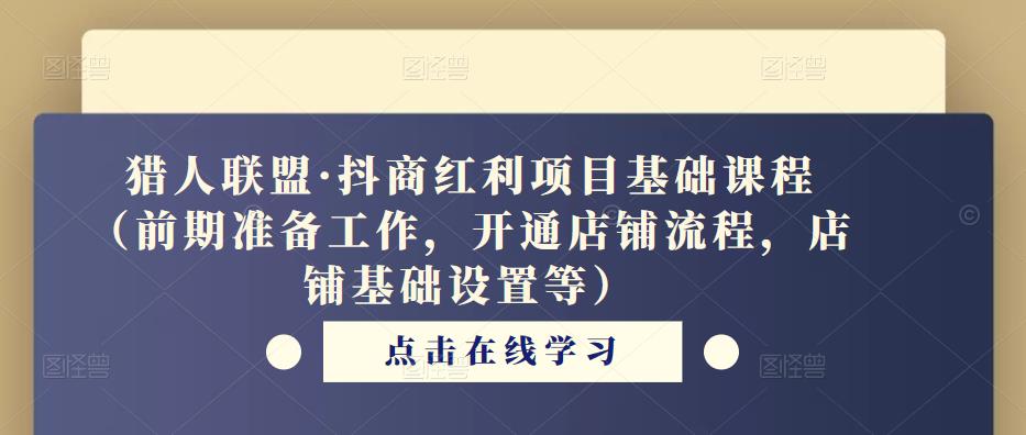 猎人联盟·抖商红利项目基础课程（前期准备工作，开通店铺流程，店铺基础设置等）-氢气球网创资源库