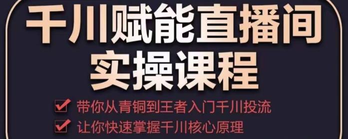 千川赋能直播间实操课程，带你从青铜到王者的入门千川投流，让你快速掌握千川核心原理-氢气球网创资源库
