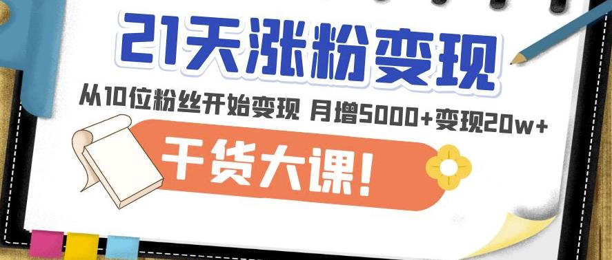 21天精准涨粉变现干货大课：从10位粉丝开始变现月增5000+变现20w+-氢气球网创资源库