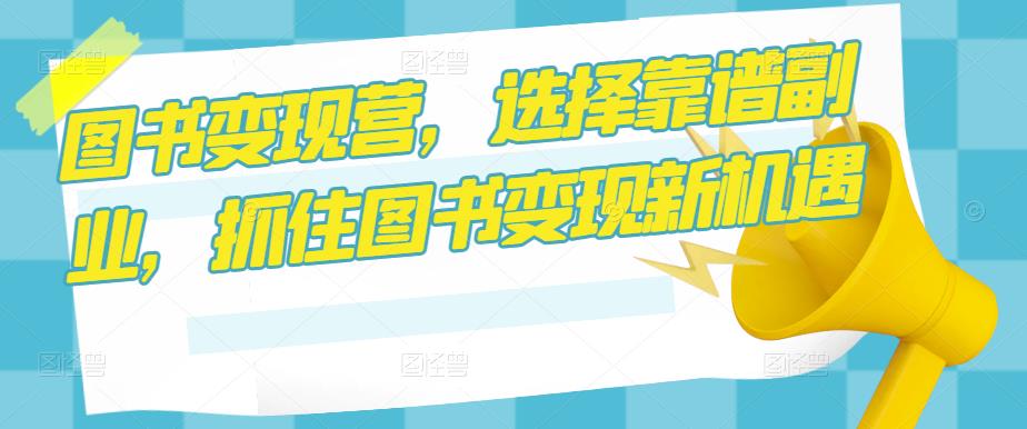 图书变现营，选择靠谱副业，抓住图书变现新机遇-氢气球网创资源库