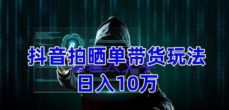 抖音拍晒单带货玩法分享，项目整体流程简单，有团队实测日入1万【教程+素材】-氢气球网创资源库