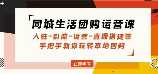 同城生活团购运营课：入驻-引流-运营-直播搭建等玩转本地团购-氢气球网创资源库