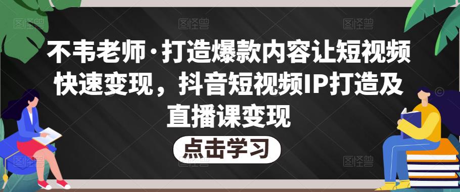 不韦老师·打造爆款内容让短视频快速变现，抖音短视频IP打造及直播课变现-氢气球网创资源库