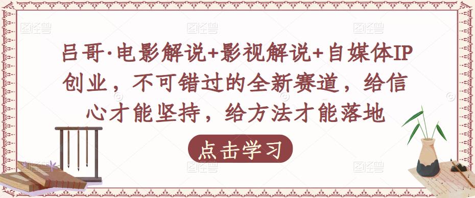 吕哥·电影解说+影视解说+自媒体IP创业，不可错过的全新赛道，给信心才能坚持，给方法才能落地-氢气球网创资源库