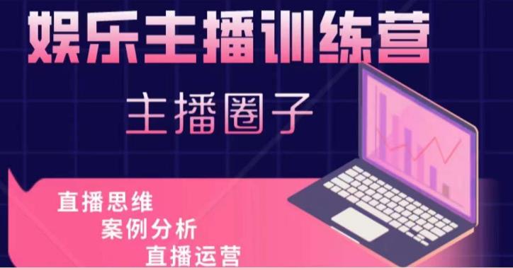 娱乐主播训练营，主播思维培训，直播思维+案例分析+直播运营-氢气球网创资源库
