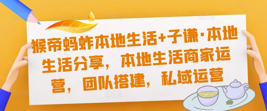 猴帝蚂蚱本地生活+子谦·本地生活分享，本地生活商家运营，团队搭建，私域运营-氢气球网创资源库