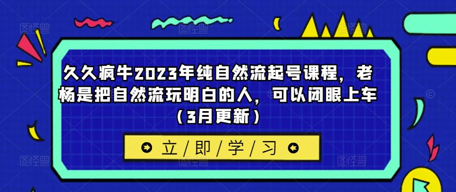 久久疯牛2023年纯自然流起号课程，老杨是把自然流玩明白的人，可以闭眼上车（3月更新）-氢气球网创资源库