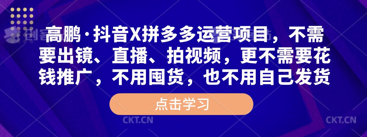 高鹏·抖音X拼多多运营项目，不需要出镜、直播、拍视频，不需要花钱推广，不用囤货，不用自己发货-氢气球网创资源库