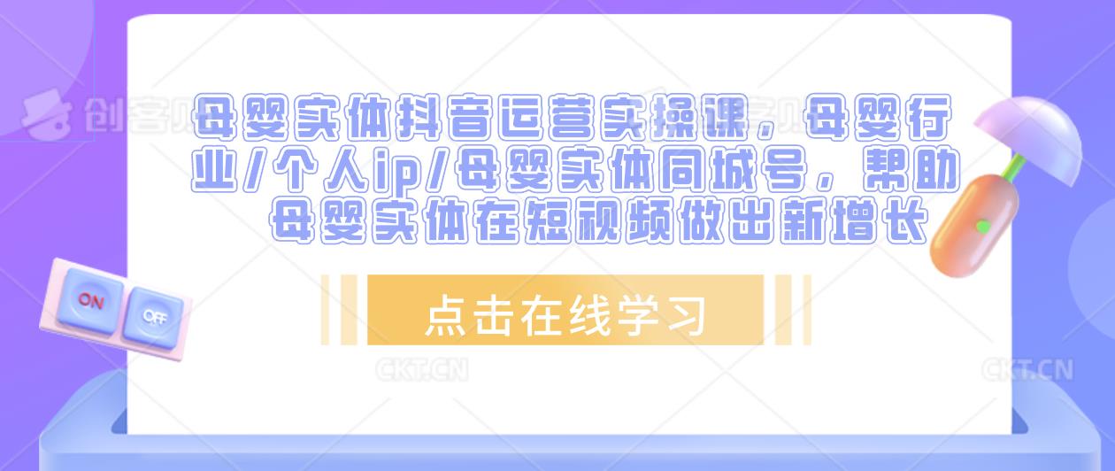 母婴实体抖音运营实操课，母婴行业/个人ip/母婴实体同城号，帮助母婴实体在短视频做出新增长-氢气球网创资源库
