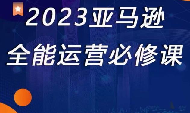 2023亚马逊全能运营必修课，全面认识亚马逊平台+精品化选品+CPC广告的极致打法-氢气球网创资源库