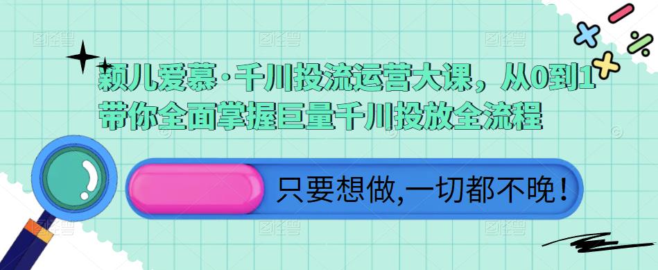 颖儿爱慕·千川投流运营大课，从0到1带你全面掌握巨量千川投放全流程-氢气球网创资源库