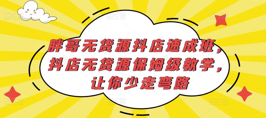 胖哥无货源抖店速成班，抖店无货源保姆级教学，让你少走弯路-氢气球网创资源库