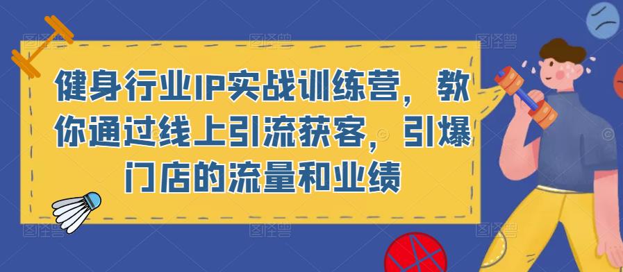 健身行业IP实战训练营，教你通过线上引流获客，引爆门店的流量和业绩-氢气球网创资源库