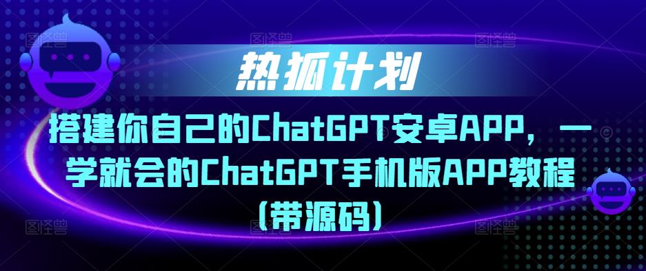 热狐计划·搭建你自己的ChatGPT安卓APP，一学就会的ChatGPT手机版APP教程（带源码）-氢气球网创资源库