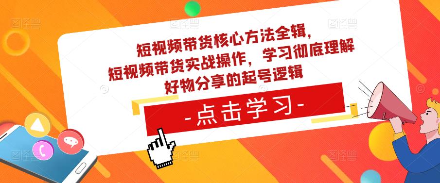 短视频带货核心方法全辑，​短视频带货实战操作，学习彻底理解好物分享的起号逻辑-氢气球网创资源库