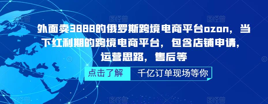 外面卖3888的俄罗斯跨境电商平台ozon运营，当下红利期的跨境电商平台，包含店铺申请，运营思路，售后等-氢气球网创资源库