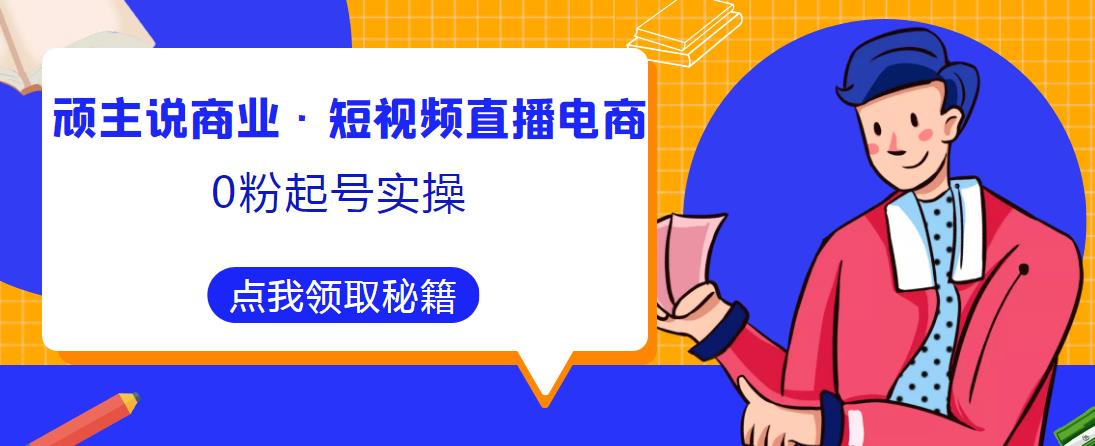 顽主说商业·短视频直播电商0粉起号实操，超800分钟超强实操干活，高效时间、快速落地拿成果-氢气球网创资源库