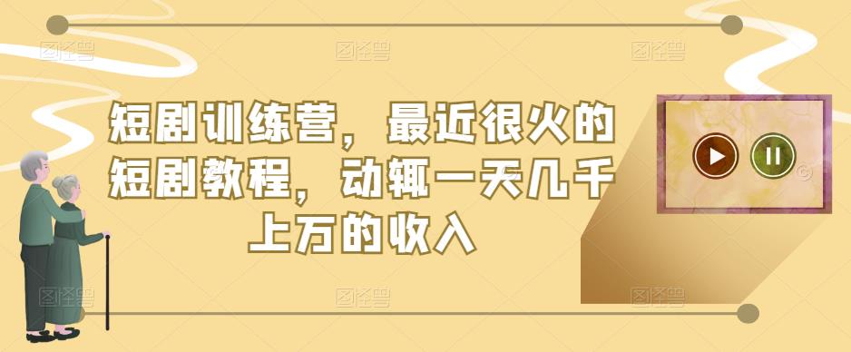 短剧训练营，最近很火的短剧教程，动辄一天几千上万的收入-氢气球网创资源库