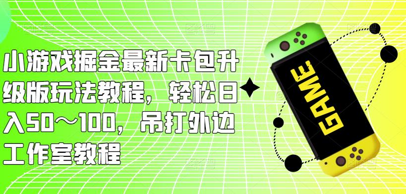 小游戏掘金最新卡包升级版玩法教程，轻松日入50～100，吊打外边工作室教程-氢气球网创资源库