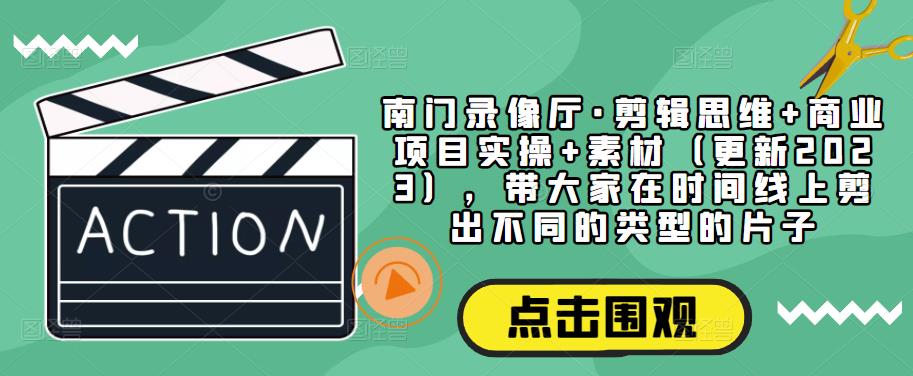南门录像厅·剪辑思维+商业项目实操+素材（更新2023），带大家在时间线上剪出不同的类型的片子-氢气球网创资源库