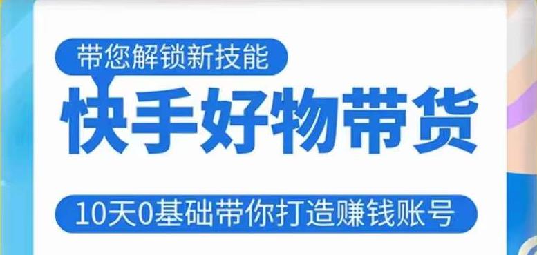 快手好物带货课程，10天0基础带你打造赚钱的快手账号，不需要粉丝，不直播，不投资，不囤货，不售后-氢气球网创资源库