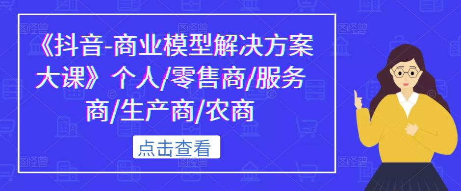 《抖音-商业模型解决方案大课》个人/零售商/服务商/生产商/农商-氢气球网创资源库