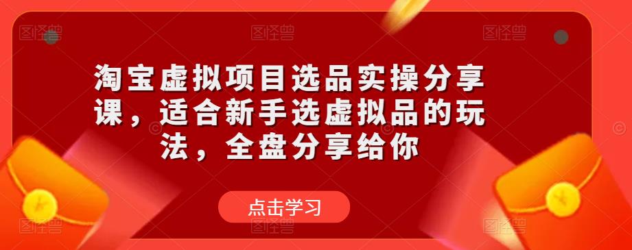 淘宝虚拟项目选品实操分享课，适合新手选虚拟品的玩法，全盘分享给你-氢气球网创资源库