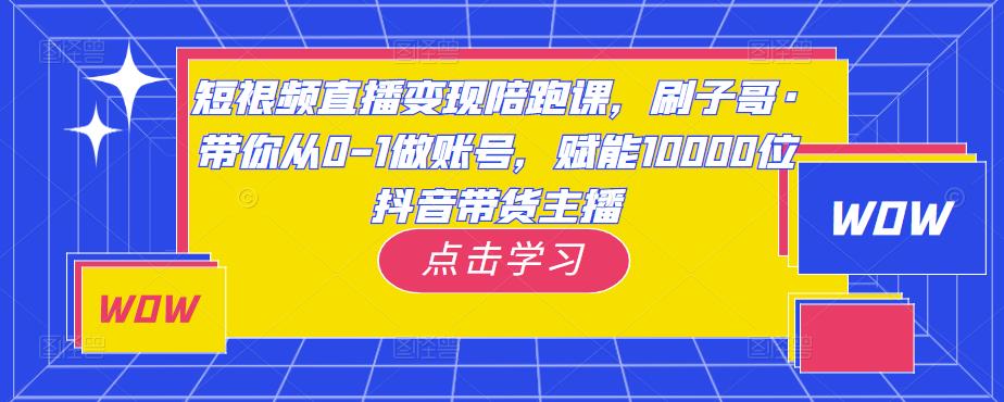 短视频直播变现陪跑课，刷子哥·带你从0-1做账号，赋能10000位抖音带货主播-氢气球网创资源库