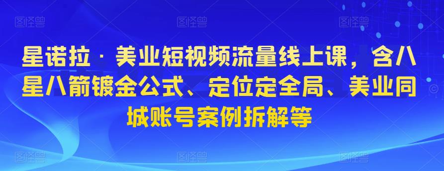 星诺拉·美业短视频流量线上课，含八星八箭镀金公式、定位定全局、美业同城账号案例拆解等-氢气球网创资源库
