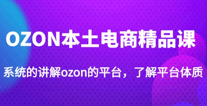 老迟·OZON本土电商精品课，系统的讲解ozon的平台，学完可独自运营ozon的店铺-氢气球网创资源库