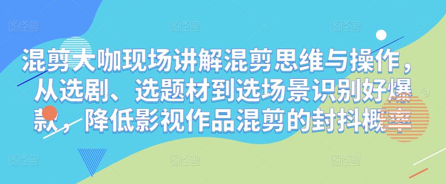 混剪大咖现场讲解混剪思维与操作，从选剧、选题材到选场景识别好爆款，降低影视作品混剪的封抖概率-氢气球网创资源库