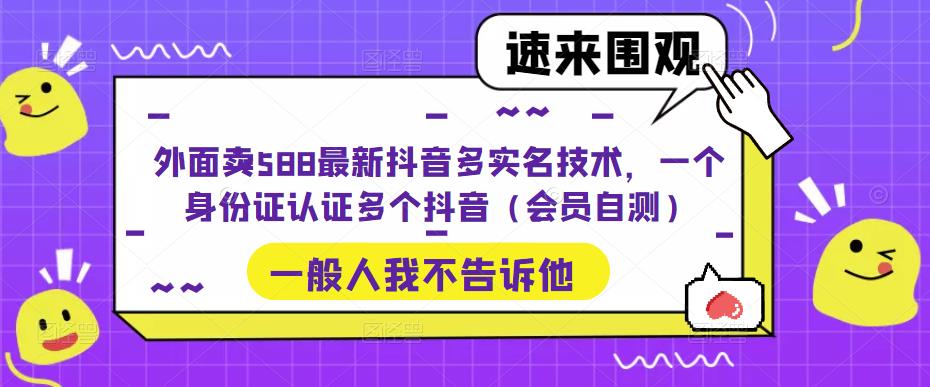 外面卖588最新抖音多实名技术，一个身份证认证多个抖音（会员自测）-氢气球网创资源库