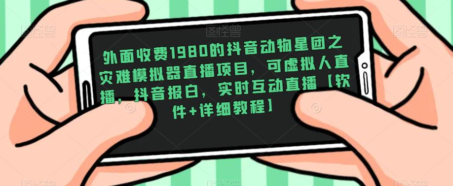 外面收费1980的抖音动物星团之灾难模拟器直播项目，可虚拟人直播，抖音报白，实时互动直播【软件+详细教程】-氢气球网创资源库